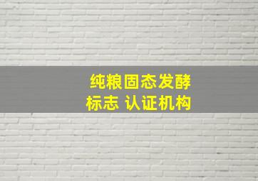 纯粮固态发酵标志 认证机构